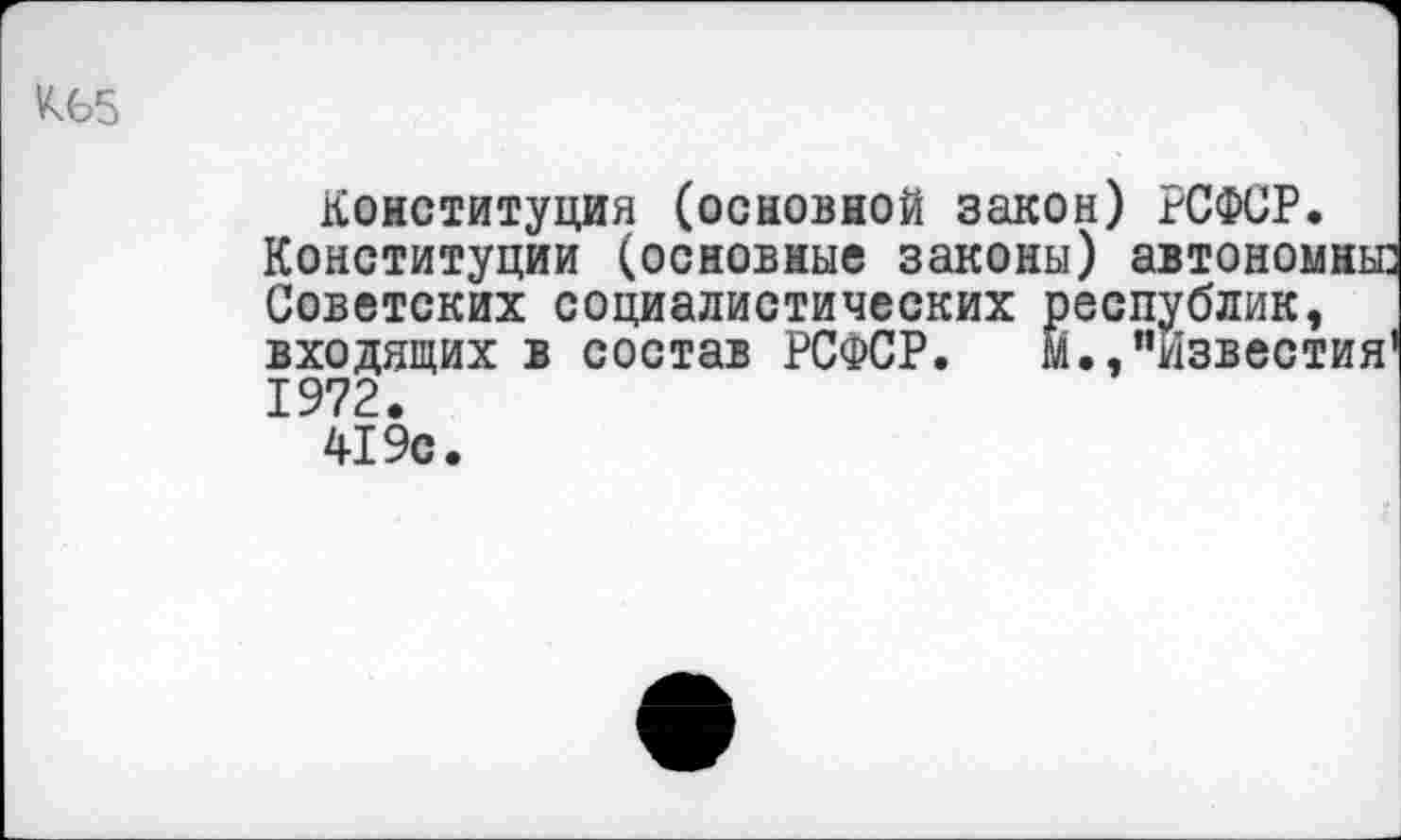 ﻿Конституция (основной закон) гСФСР.
Конституции (основные законы) автономны: Советских социалистических республик, входящих в состав РСФСР.	м.,"Известия1
1972.
419с.